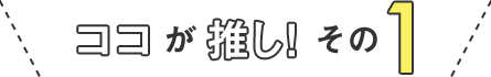ココが推し!その1